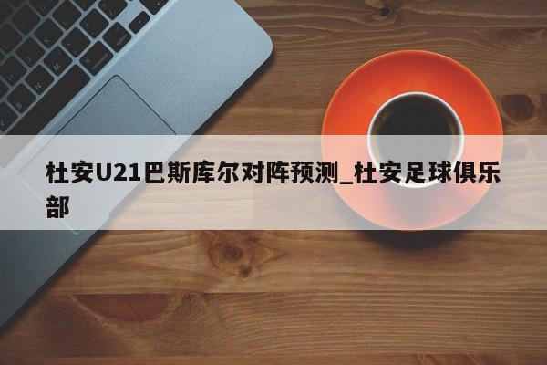 杜安U21巴斯库尔对阵预测_杜安足球俱乐部