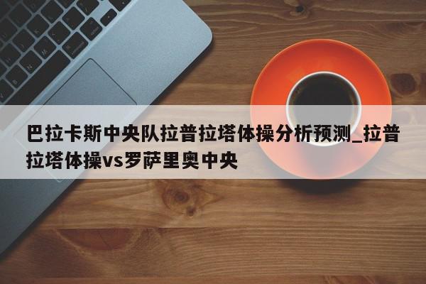 巴拉卡斯中央队拉普拉塔体操分析预测_拉普拉塔体操vs罗萨里奥中央