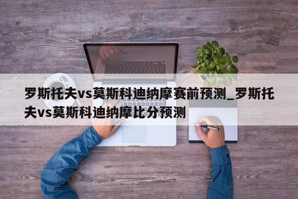 罗斯托夫vs莫斯科迪纳摩赛前预测_罗斯托夫vs莫斯科迪纳摩比分预测