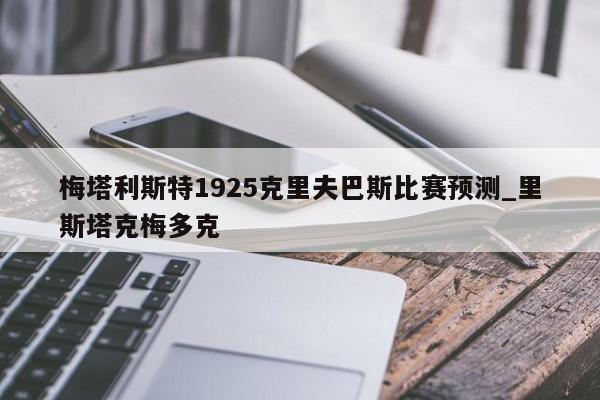 梅塔利斯特1925克里夫巴斯比赛预测_里斯塔克梅多克