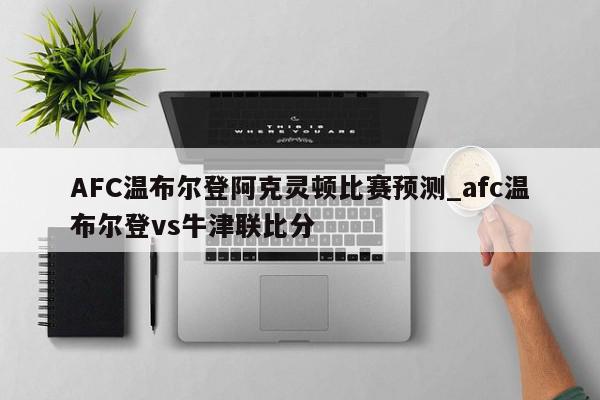 AFC温布尔登阿克灵顿比赛预测_afc温布尔登vs牛津联比分