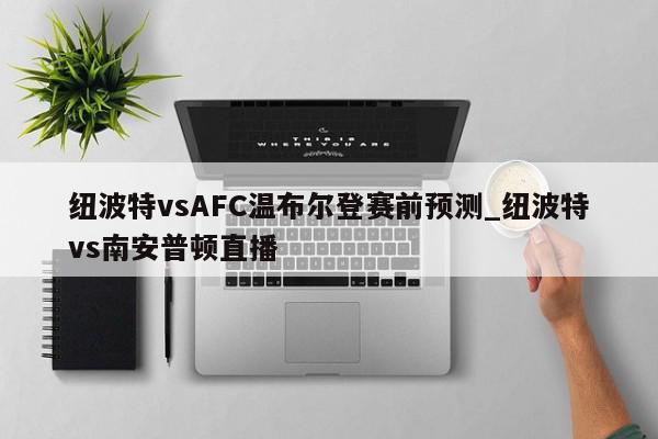 纽波特vsAFC温布尔登赛前预测_纽波特vs南安普顿直播