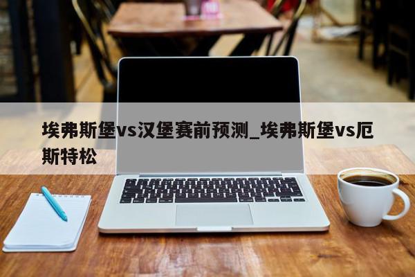 埃弗斯堡vs汉堡赛前预测_埃弗斯堡vs厄斯特松