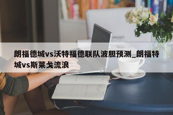 朗福德城vs沃特福德联队波胆预测_朗福特城vs斯莱戈流浪