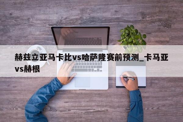 赫兹立亚马卡比vs哈萨隆赛前预测_卡马亚vs赫根