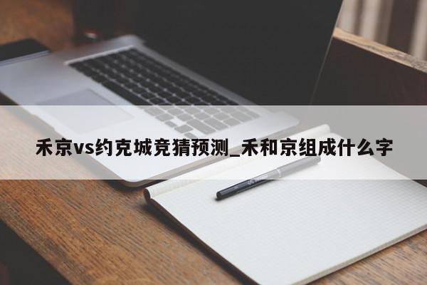 禾京vs约克城竞猜预测_禾和京组成什么字