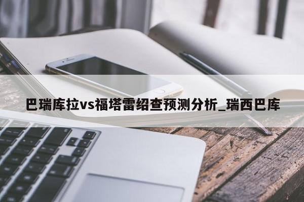 巴瑞库拉vs福塔雷绍查预测分析_瑞西巴库