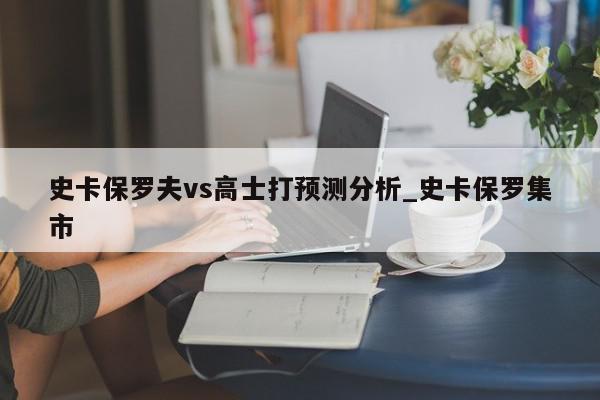 史卡保罗夫vs高士打预测分析_史卡保罗集市