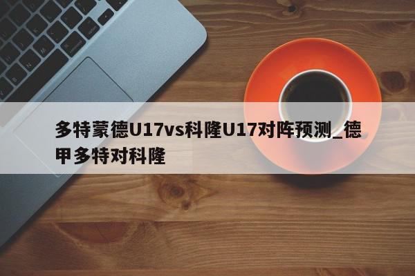 多特蒙德U17vs科隆U17对阵预测_德甲多特对科隆