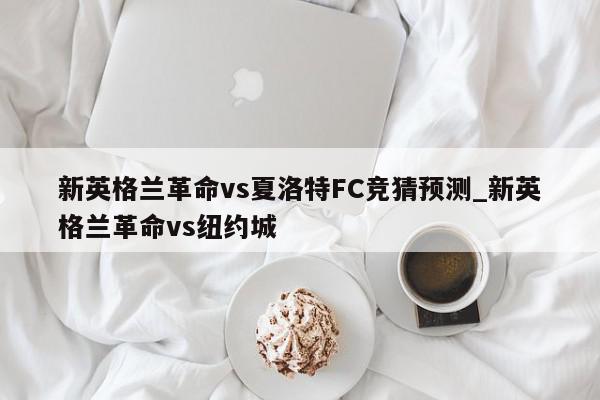 新英格兰革命vs夏洛特FC竞猜预测_新英格兰革命vs纽约城