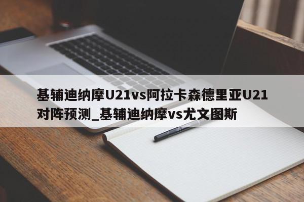 基辅迪纳摩U21vs阿拉卡森德里亚U21对阵预测_基辅迪纳摩vs尤文图斯