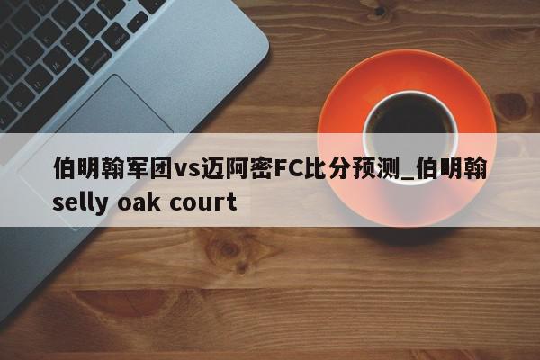 伯明翰军团vs迈阿密FC比分预测_伯明翰selly oak court