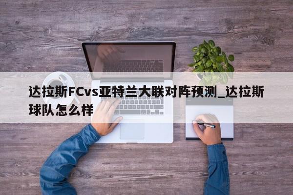 达拉斯FCvs亚特兰大联对阵预测_达拉斯球队怎么样