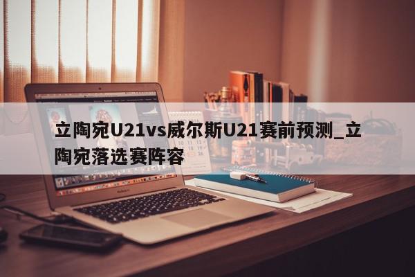 立陶宛U21vs威尔斯U21赛前预测_立陶宛落选赛阵容