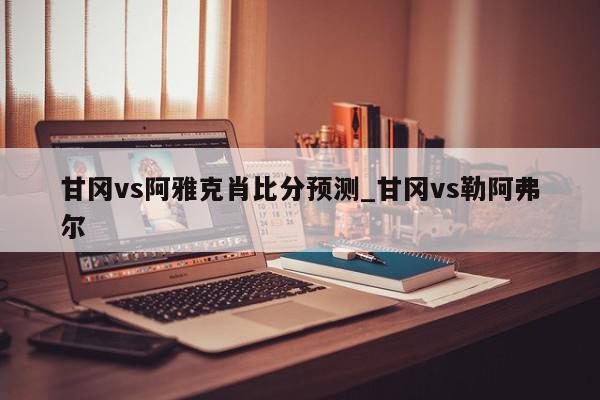 甘冈vs阿雅克肖比分预测_甘冈vs勒阿弗尔