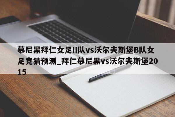 慕尼黑拜仁女足II队vs沃尔夫斯堡B队女足竞猜预测_拜仁慕尼黑vs沃尔夫斯堡2015