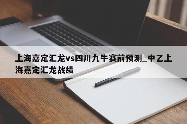 上海嘉定汇龙vs四川九牛赛前预测_中乙上海嘉定汇龙战绩