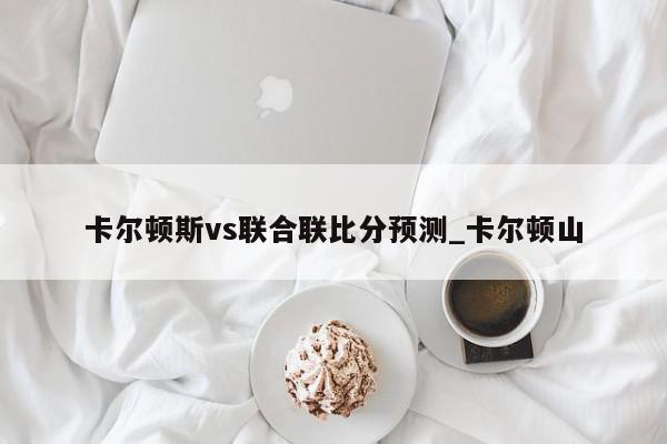 卡尔顿斯vs联合联比分预测_卡尔顿山