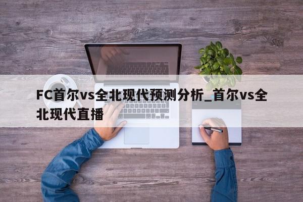 FC首尔vs全北现代预测分析_首尔vs全北现代直播