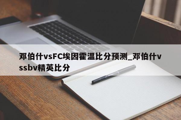 邓伯什vsFC埃因霍温比分预测_邓伯什vssbv精英比分