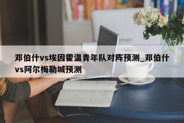 邓伯什vs埃因霍温青年队对阵预测_邓伯什vs阿尔梅勒城预测