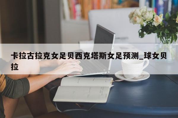 卡拉古拉克女足贝西克塔斯女足预测_球女贝拉