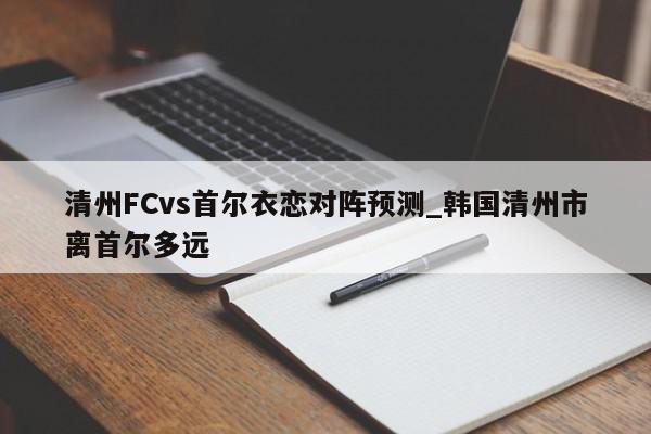 清州FCvs首尔衣恋对阵预测_韩国清州市离首尔多远