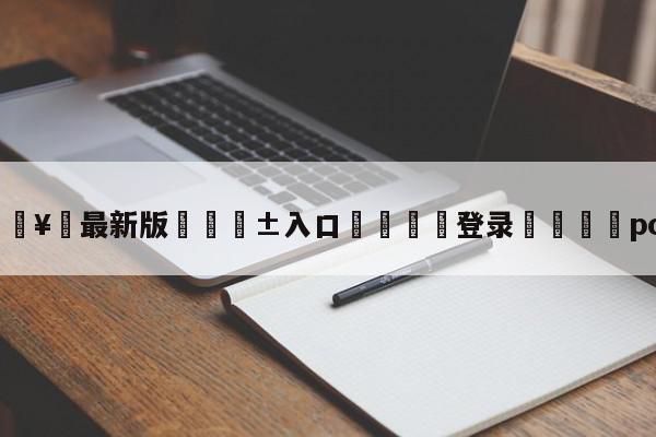 🥀最新版🎱入口🐔登录🚭polt